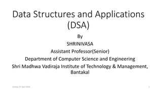 Data Structures and Applications
(DSA)
By
SHRINIVASA
Assistant Professor(Senior)
Department of Computer Science and Engineering
Shri Madhwa Vadiraja Institute of Technology & Management,
Bantakal
Sunday, 07 April 2024 1
 