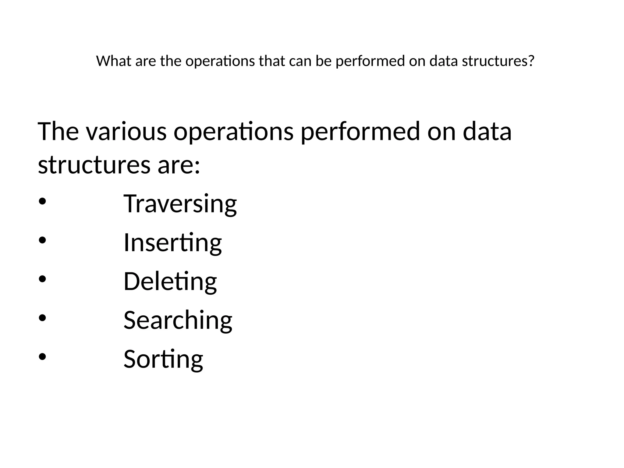 What are the operations that can be performed on data structures?
The various operations performed on data
structures are:
• Traversing
• Inserting
• Deleting
• Searching
• Sorting
 