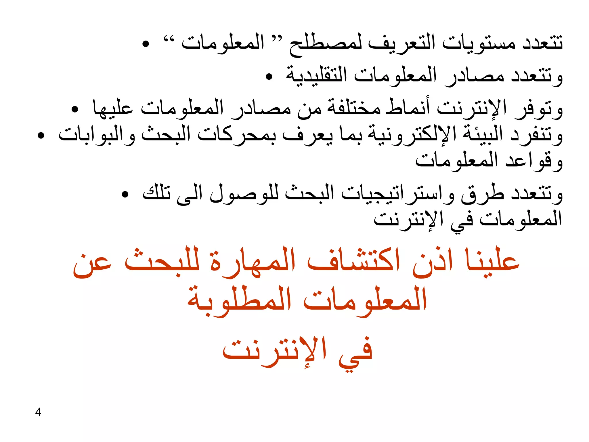 تتعدد مستويات التعريف لمصطلح ” المعلومات “ وتتعدد مصادر المعلومات التقليدية وتوفر الإنترنت أنماط مختلفة من مصادر المعلومات عليها وتنفرد البيئة الإلكترونية بما يعرف بمحركات البحث والبوابات وقواعد المعلومات وتتعدد طرق واستراتيجيات البحث للوصول الى تلك المعلومات في الإنترنت علينا اذن اكتشاف المهارة للبحث عن المعلومات المطلوبة في الإنترنت 