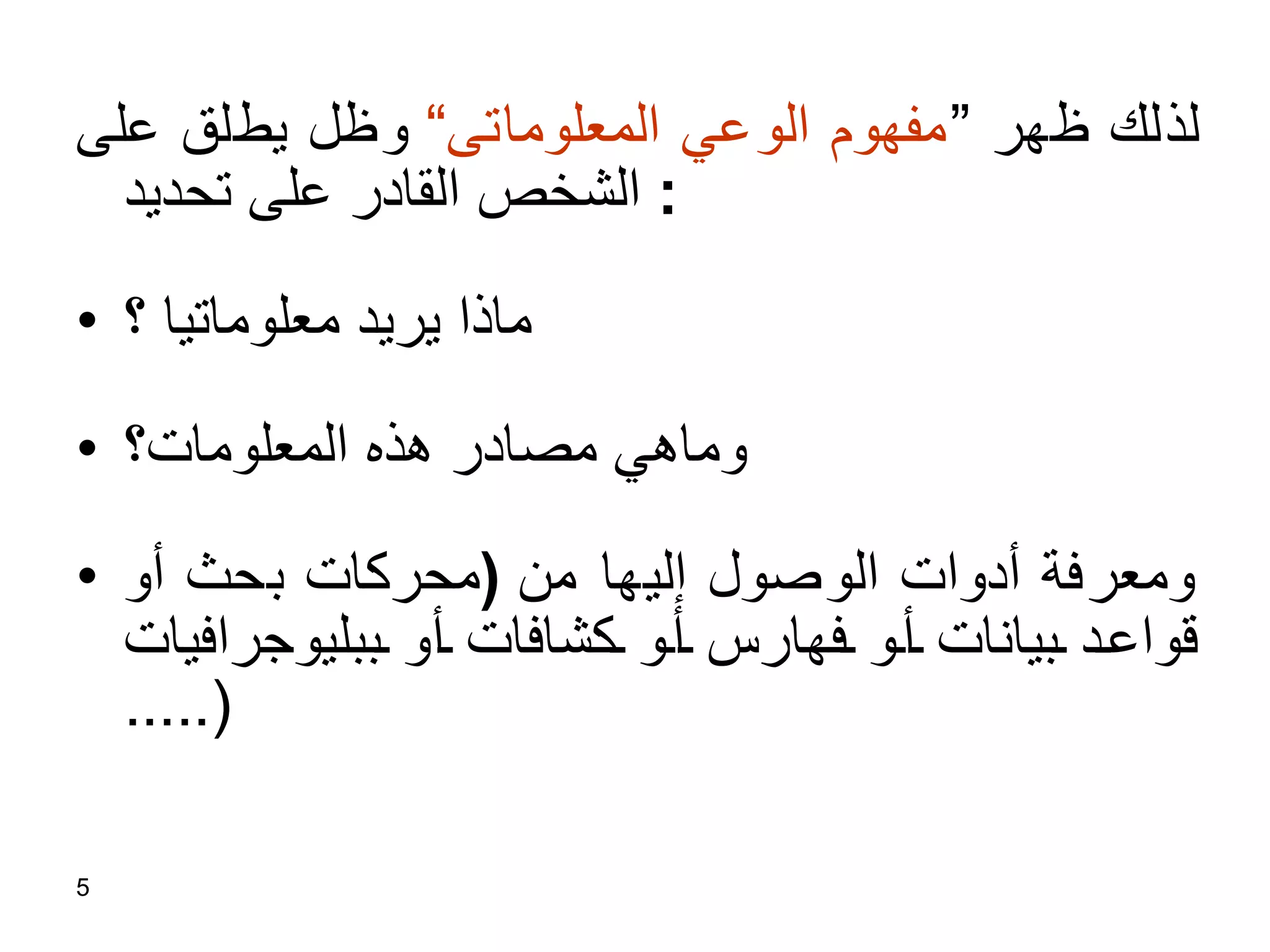 لذلك ظهر ” مفهوم الوعي المعلوماتى“  وظل يطلق على الشخص القادر على تحديد :  ماذا يريد معلوماتيا ؟ وماهي مصادر هذه المعلومات؟ ومعرفة أدوات الوصول إليها  من   ( محركات بحث أو قواعد بيانات أو فهارس أو كشافات أو ببليوجرافيات  .....)  