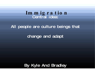 Immigration Central idea: All people are culture beings that change and adapt By Kyle And Bradley 