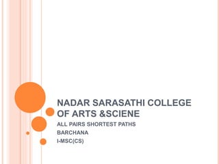 NADAR SARASATHI COLLEGE
OF ARTS &SCIENE
ALL PAIRS SHORTEST PATHS
BARCHANA
I-MSC(CS)
 