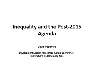 Inequality and the Post-2015
Agenda
David Woodward
Development Studies Association Annual Conference,
Birmingham, 16 November 2013

 