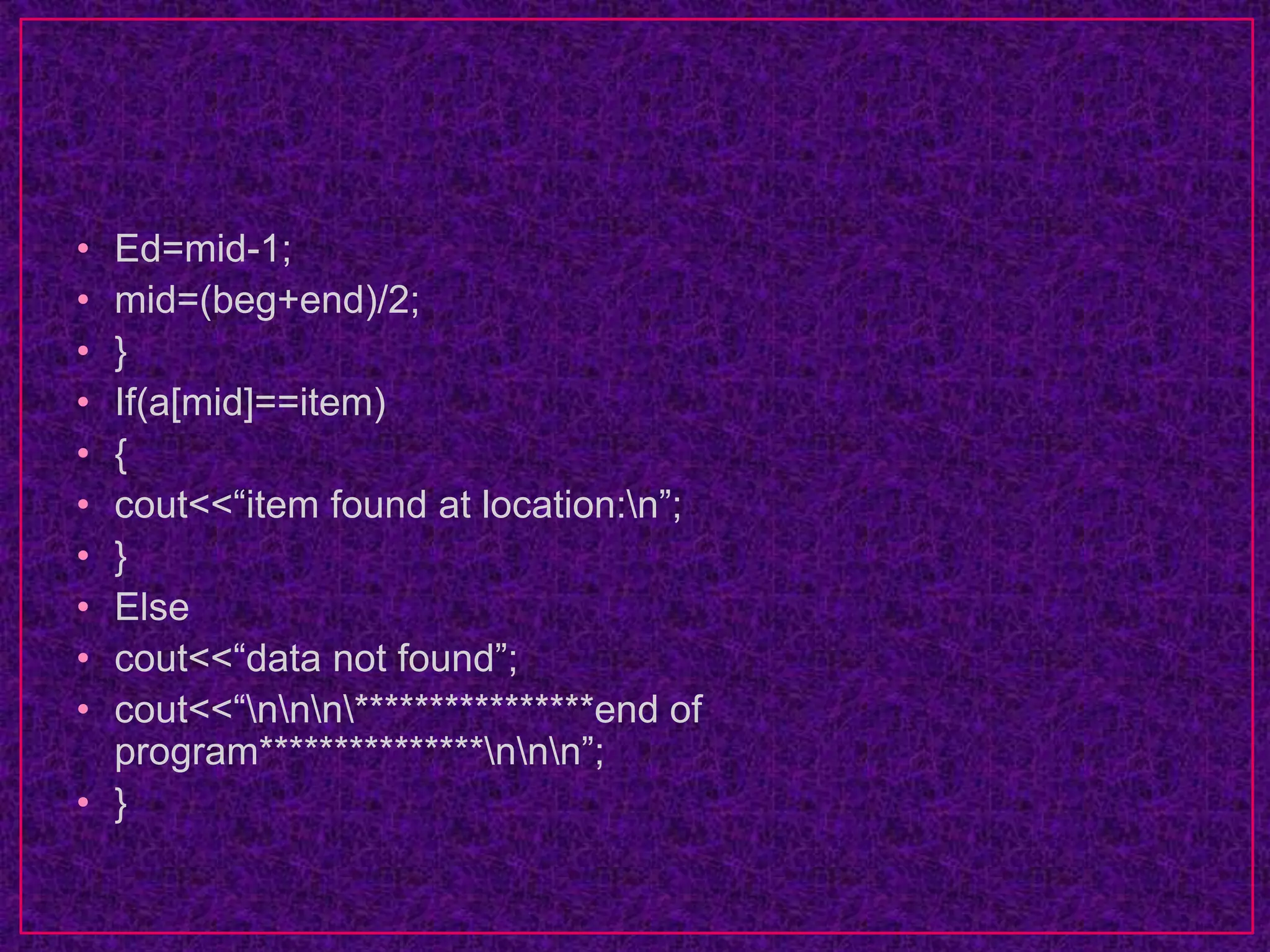 • Ed=mid-1;
• mid=(beg+end)/2;
• }
• If(a[mid]==item)
• {
• cout<<“item found at location:n”;
• }
• Else
• cout<<“data not found”;
• cout<<“nnn****************end of
program***************nnn”;
• }
 
