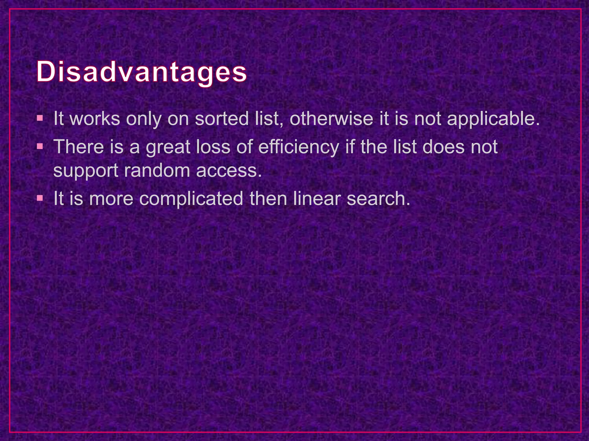  It works only on sorted list, otherwise it is not applicable.
 There is a great loss of efficiency if the list does not
support random access.
 It is more complicated then linear search.
 