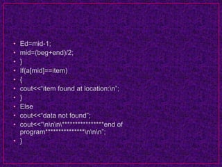 • Ed=mid-1;
• mid=(beg+end)/2;
• }
• If(a[mid]==item)
• {
• cout<<“item found at location:n”;
• }
• Else
• cout<<“data not found”;
• cout<<“nnn****************end of
program***************nnn”;
• }
 