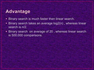  Binary search is much faster then linear search.
 Binary search takes an average log2(n) , whereas linear
search is n/2.
 Binary search on average of 20 , whereas linear search
is 500,000 comparisons.
 