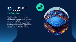 MERGE
SORT
Definition:
The Merge Sort algorithm is a
divide-and-conquer algorithm that
sorts an array by first breaking it
down into smaller arrays, and then
building the array back together the
correct way so that it is sorted..
02
 