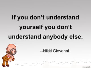 If you don’t understand
   yourself you don’t
understand anybody else.

          --Nikki Giovanni
 
