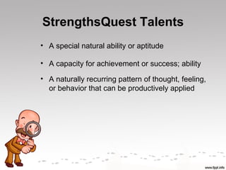 StrengthsQuest Talents
• A special natural ability or aptitude

• A capacity for achievement or success; ability

• A naturally recurring pattern of thought, feeling,
  or behavior that can be productively applied
 