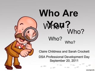Who Are
 You?
Who?
                   Who?
      Who?
                  Who?

Claire Childress and Sarah Crockett
DSA Professional Development Day
      September 20, 2011
 
