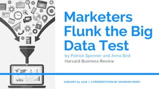 Marketers
Flunk the Big
Data Test by Patrick Spenner and Anna Bird
Harvard Business Review
JANUARY 22, 2018  |  A PRESENTATION BY AKANKSHI MODY
 