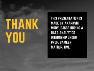 THIS PRESENTATION IS
MADE BY AKANKSHI
MODY, DJSCE DURING A
DATA ANALYTICS
INTERNSHIP UNDER
PROF. SAMEER
MATHUR, IIML
THANK
YOU
 