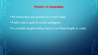 POINTS TO REMEMBER
•All characters are present as a leaf node.
•Prefix rule is used to avoid ambiguity.
•In variable length coding there is no fixed length or code.
 