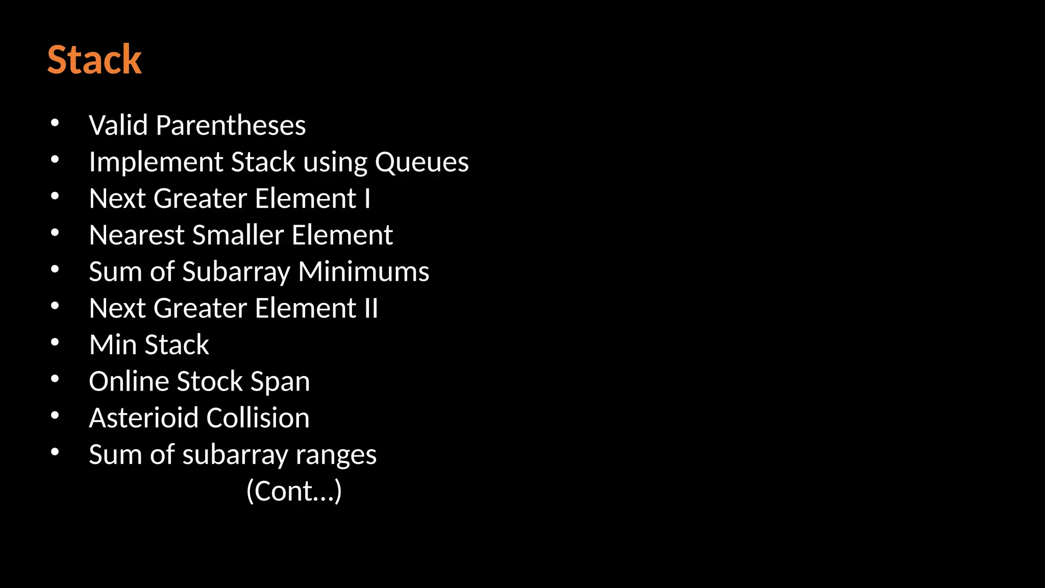 Stack
• Valid Parentheses
• Implement Stack using Queues
• Next Greater Element I
• Nearest Smaller Element
• Sum of Subarray Minimums
• Next Greater Element II
• Min Stack
• Online Stock Span
• Asterioid Collision
• Sum of subarray ranges
(Cont…)
 