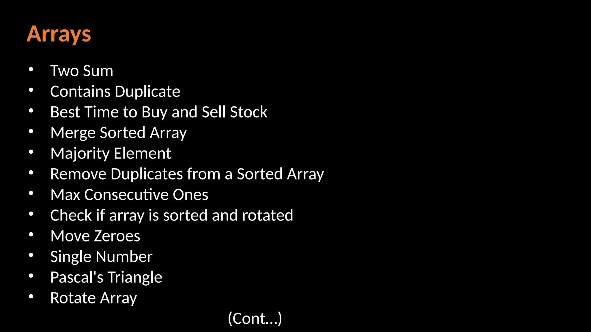 Arrays
• Two Sum
• Contains Duplicate
• Best Time to Buy and Sell Stock
• Merge Sorted Array
• Majority Element
• Remove Duplicates from a Sorted Array
• Max Consecutive Ones
• Check if array is sorted and rotated
• Move Zeroes
• Single Number
• Pascal's Triangle
• Rotate Array
(Cont…)
 