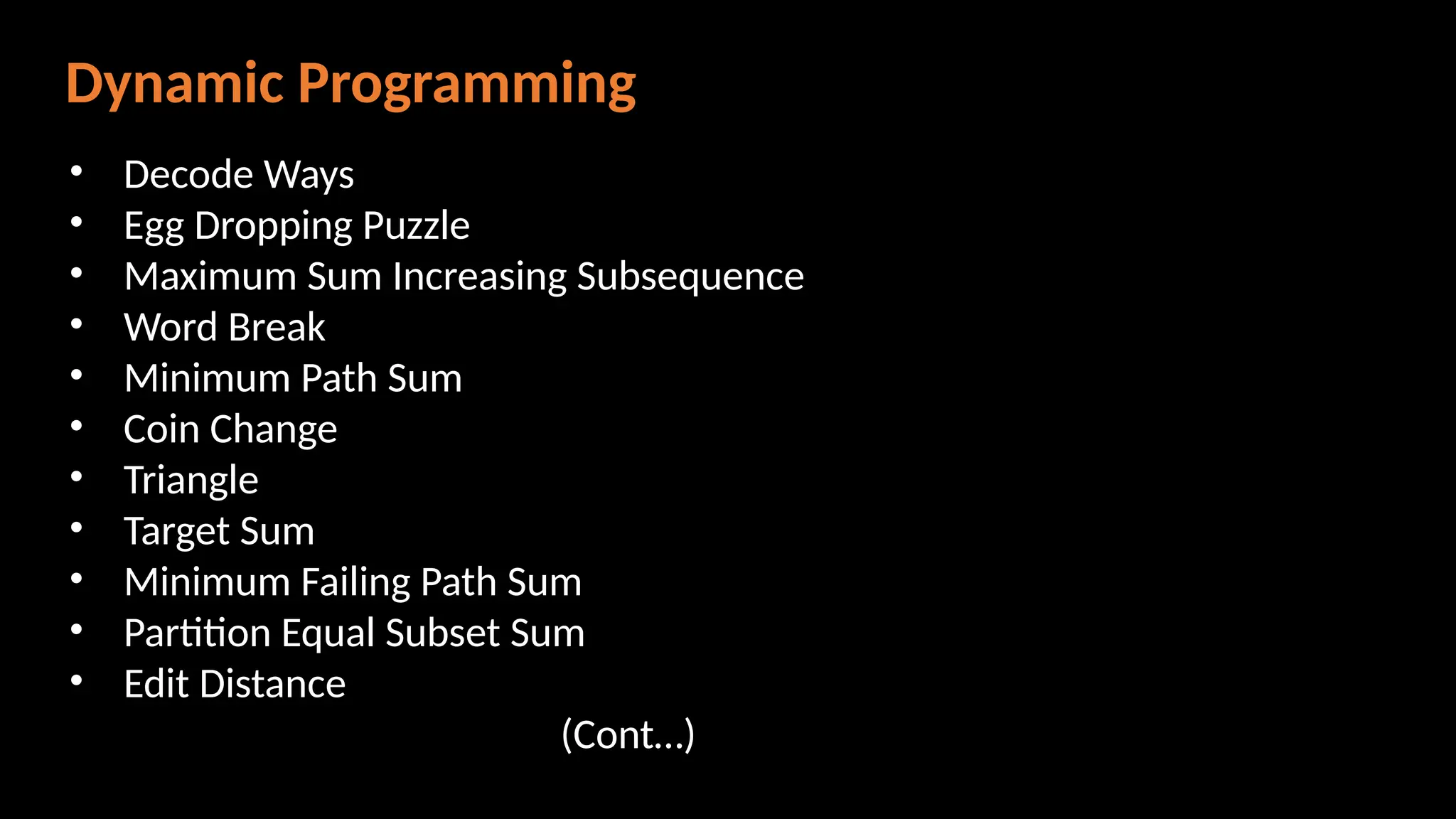 Dynamic Programming
• Decode Ways
• Egg Dropping Puzzle
• Maximum Sum Increasing Subsequence
• Word Break
• Minimum Path Sum
• Coin Change
• Triangle
• Target Sum
• Minimum Failing Path Sum
• Partition Equal Subset Sum
• Edit Distance
(Cont…)
 