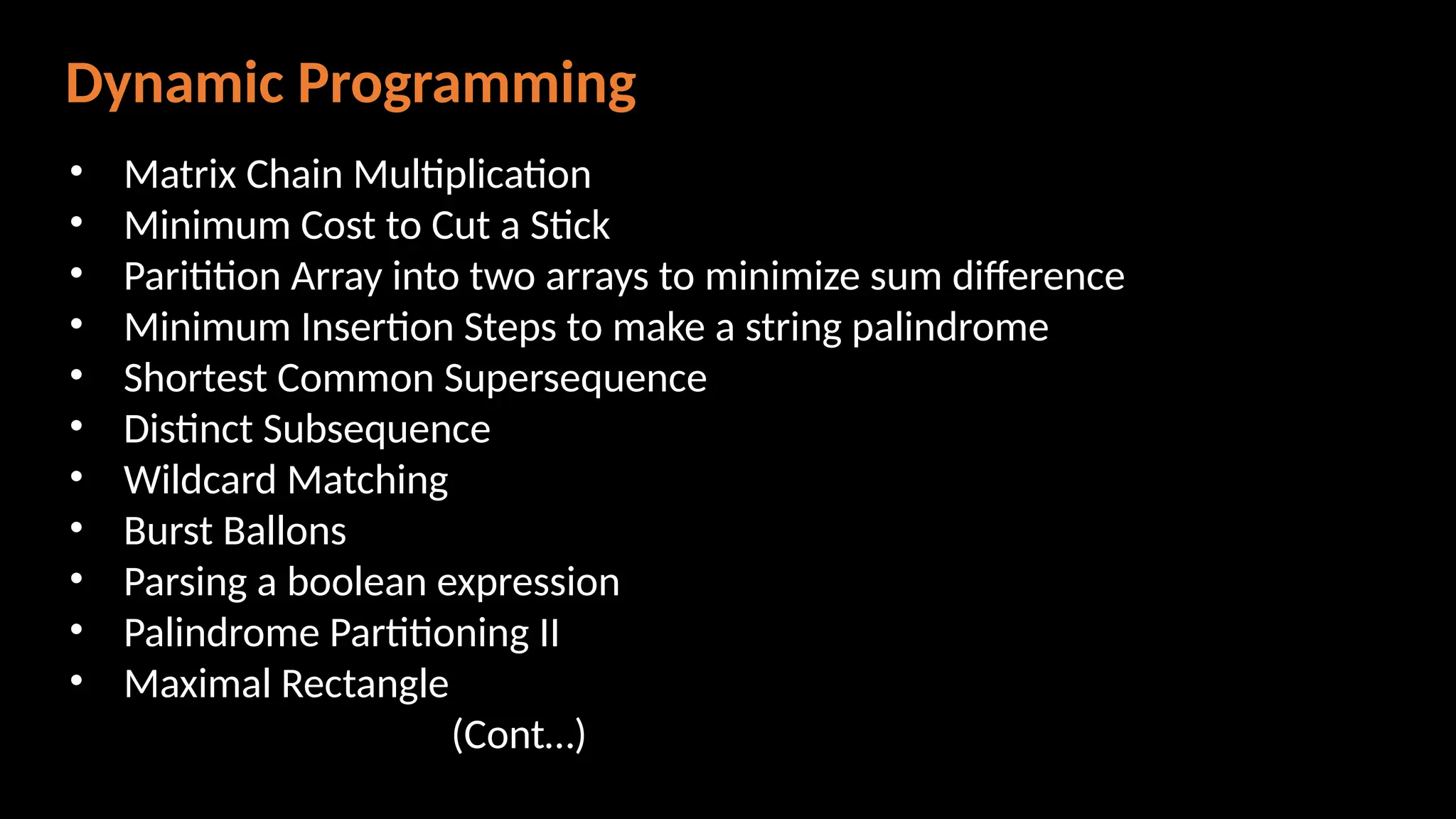 Dynamic Programming
• Matrix Chain Multiplication
• Minimum Cost to Cut a Stick
• Paritition Array into two arrays to minimize sum difference
• Minimum Insertion Steps to make a string palindrome
• Shortest Common Supersequence
• Distinct Subsequence
• Wildcard Matching
• Burst Ballons
• Parsing a boolean expression
• Palindrome Partitioning II
• Maximal Rectangle
(Cont…)
 