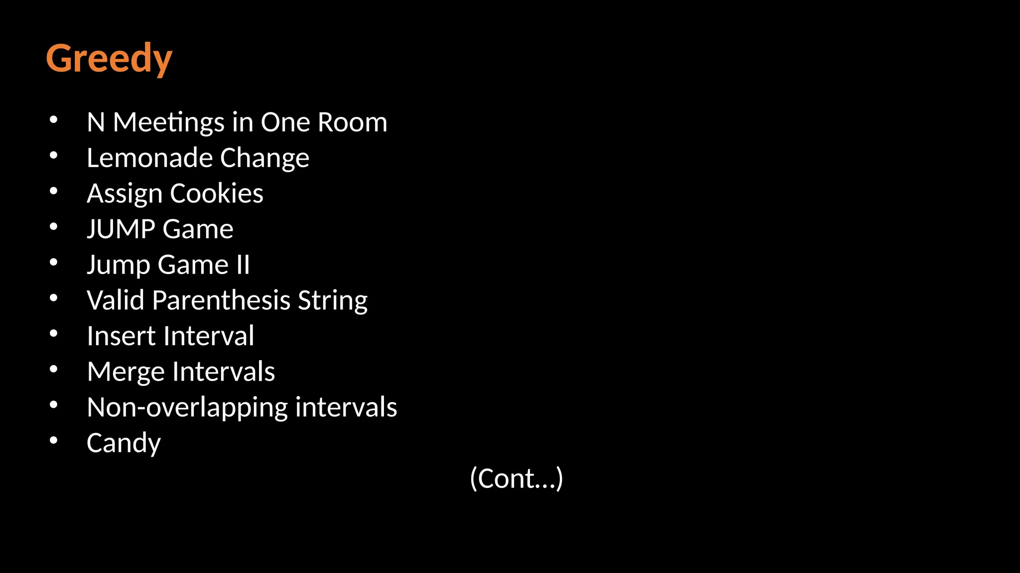 Greedy
• N Meetings in One Room
• Lemonade Change
• Assign Cookies
• JUMP Game
• Jump Game II
• Valid Parenthesis String
• Insert Interval
• Merge Intervals
• Non-overlapping intervals
• Candy
(Cont…)
 