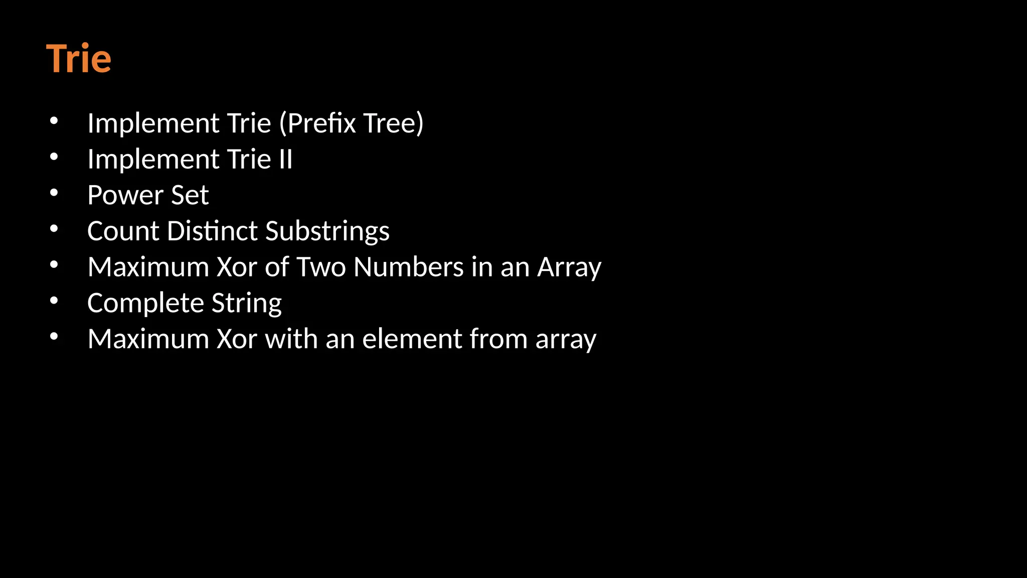 Trie
• Implement Trie (Prefix Tree)
• Implement Trie II
• Power Set
• Count Distinct Substrings
• Maximum Xor of Two Numbers in an Array
• Complete String
• Maximum Xor with an element from array
 