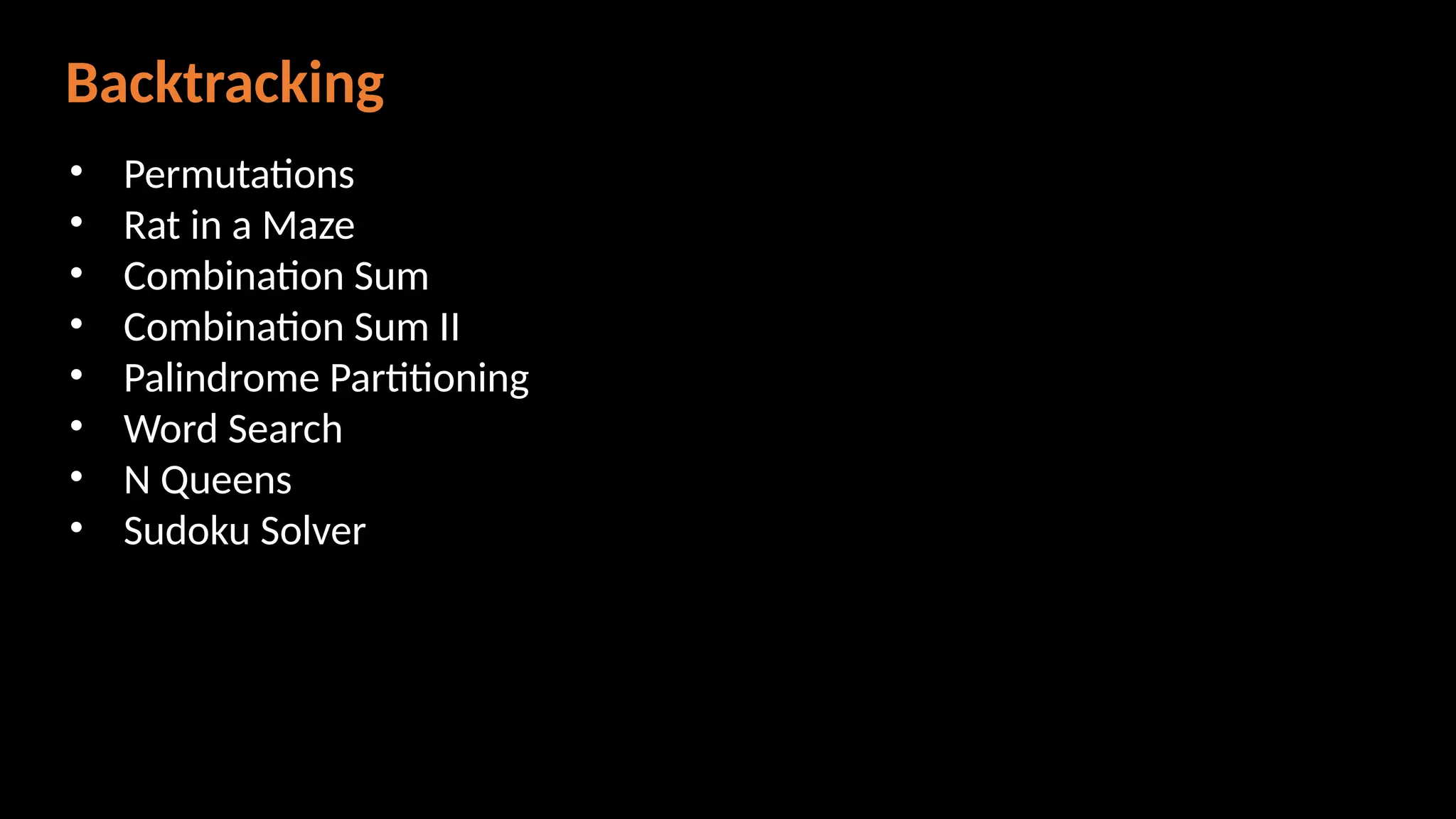 Backtracking
• Permutations
• Rat in a Maze
• Combination Sum
• Combination Sum II
• Palindrome Partitioning
• Word Search
• N Queens
• Sudoku Solver
 
