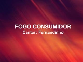 FOGO CONSUMIDOR
Cantor: Fernandinho
 