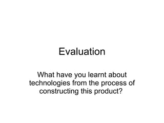 Evaluation What have you learnt about technologies from the process of constructing this product?  