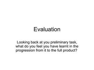 Evaluation Looking back at you preliminary task, what do you feel you have learnt in the progression from it to the full product?  