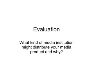 Evaluation What kind of media institution might distribute your media product and why? 