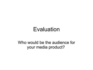 Evaluation Who would be the audience for your media product?  