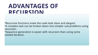 ADVANTAGES OF
RECURSION
•Recursive functions make the code look clean and elegant.
•A complex task can be broken down into simpler sub-problems using
recursion.
•Sequence generation is easier with recursion than using some
nested iteration.
 