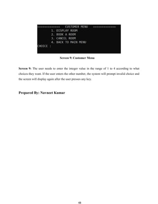 48
Screen 9: Customer Menu
Screen 9: The user needs to enter the integer value in the range of 1 to 4 according to what
choices they want. If the user enters the other number, the system will prompt invalid choice and
the screen will display again after the user presses any key.
Prepared By: Navneet Kumar
 