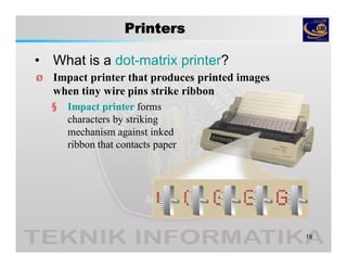 Printers
• What is a dot-matrix printer?
19
Ø Impact printer that produces printed images
when tiny wire pins strike ribbon
§ Impact printer forms
characters by striking
mechanism against inked
ribbon that contacts paper
 