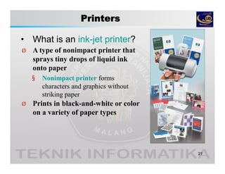 Printers
• What is an ink-jet printer?
21
Ø A type of nonimpact printer that
sprays tiny drops of liquid ink
onto paper
§ Nonimpact printer forms
characters and graphics without
striking paper
Ø Prints in black-and-white or color
on a variety of paper types
 