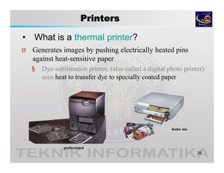 Printers
• What is a thermal printer?
26
Ø Generates images by pushing electrically heated pins
against heat-sensitive paper
§ Dye-sublimation printer, (also called a digital photo printer)
uses heat to transfer dye to specially coated paper
professional
home use
 