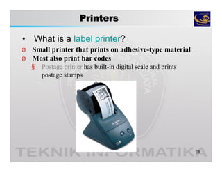 Printers
• What is a label printer?
28
Ø Small printer that prints on adhesive-type material
§ Postage printer has built-in digital scale and prints
postage stamps
Ø Most also print bar codes
 