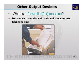 Other Output Devices
• What is a facsimile (fax) machine?
33
Ø Device that transmits and receives documents over
telephone lines
 
