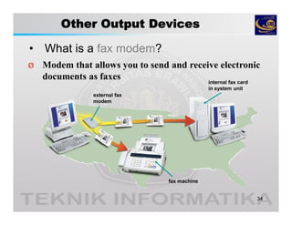 Other Output Devices
• What is a fax modem?
34
Ø Modem that allows you to send and receive electronic
documents as faxes
external fax
modem
internal fax card
in system unit
fax machine
 