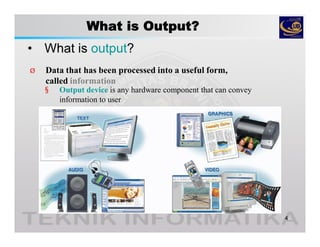 What is Output?
• What is output?
4
Ø Data that has been processed into a useful form,
called information
§ Output device is any hardware component that can convey
information to user
 