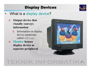 Display Devices
• What is a display device?
5
Ø Output device that
visually conveys
information
§ Information on display
device sometimes
called soft copy
Ø Monitor houses
display device as
separate peripheral
 
