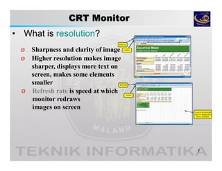 CRT Monitor
• What is resolution?
7
Ø Sharpness and clarity of image
Ø Refresh rate is speed at which
monitor redraws
images on screen
Ø Higher resolution makes image
sharper, displays more text on
screen, makes some elements
smaller
 