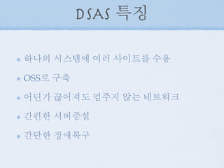 DSAS 특징
하나의 시스템에 여러 사이트를 수용
OSS로 구축
어딘가 끊어져도 멈주지 않는 네트워크
간편한 서버증설
간단한 장애복구
 