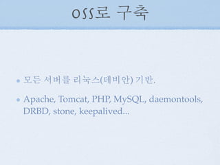 OSS로 구축
모든 서버를 리눅스(데비안) 기반.
Apache, Tomcat, PHP, MySQL, daemontools,
DRBD, stone, keepalived...
 