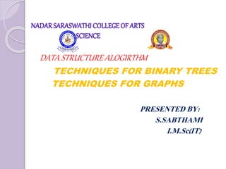NADARSARASWATHI COLLEGE OF ARTS
AND SCIENCE
DATA STRUCTURE ALOGIRTHM
TECHNIQUES FOR BINARY TREES
TECHNIQUES FOR GRAPHS
PRESENTED BY:
S.SABTHAMI
I.M.Sc(IT)
 