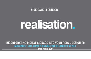 INCORPORATING DIGITAL SIGNAGE INTO YOUR RETAIL DESIGN TO
MAXIMISE CUSTOMER ENGAGEMENT AND REVENUE
24TH APRIL 2014
NICK GALE - FOUNDER
 