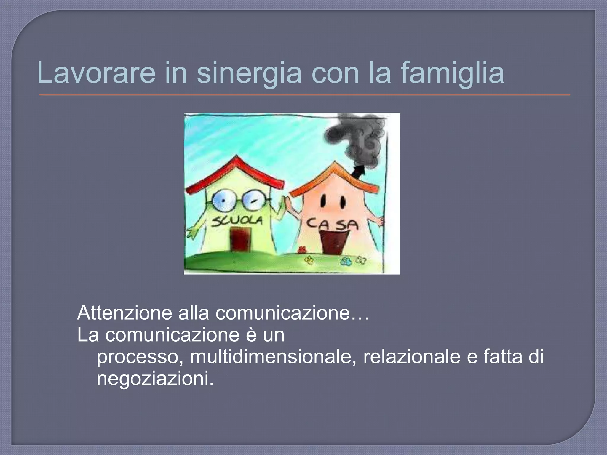 Lavorare in sinergia con la famiglia
Attenzione alla comunicazione…
La comunicazione è un
processo, multidimensionale, relazionale e fatta di
negoziazioni.
 