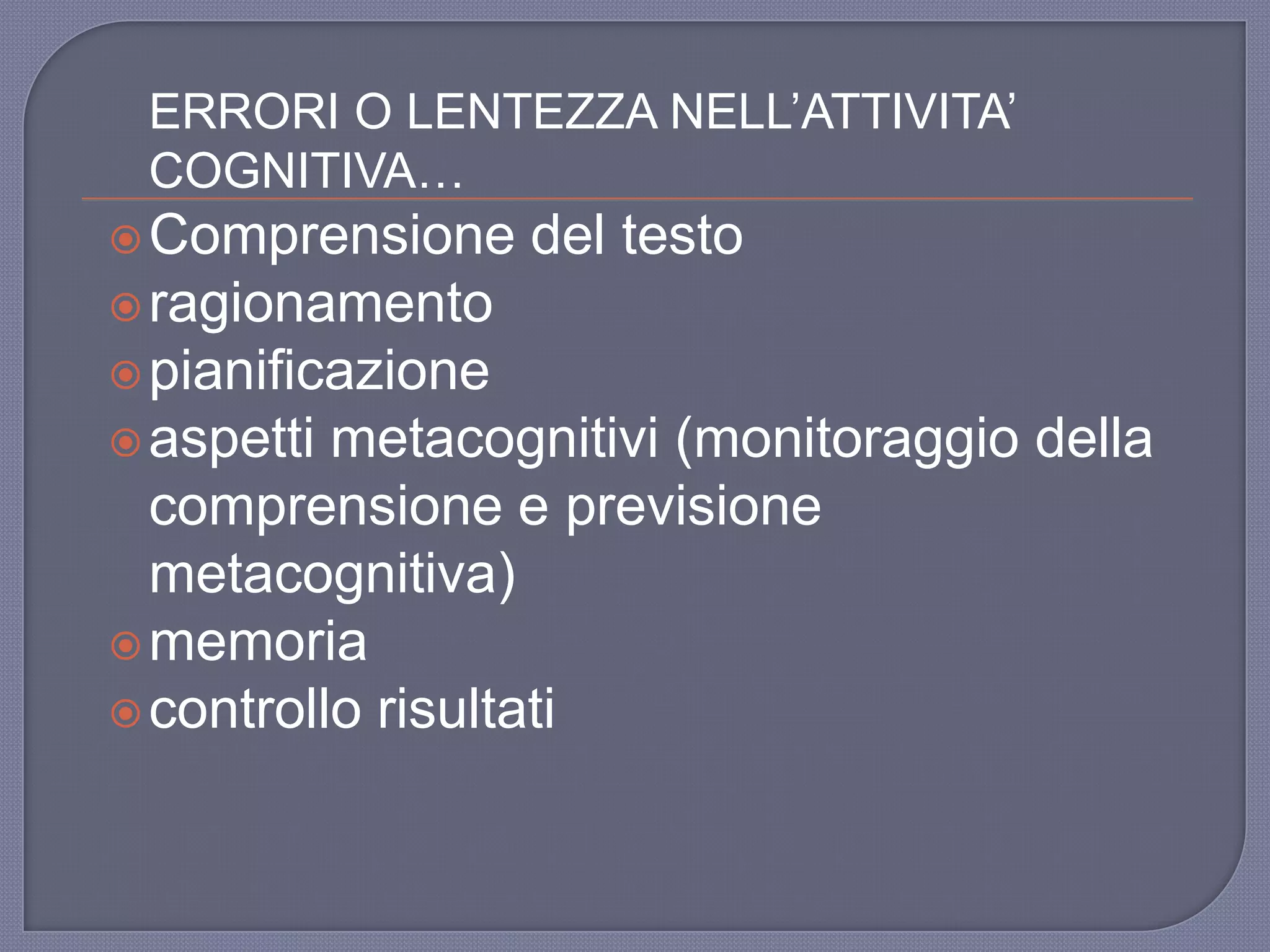 ERRORI O LENTEZZA NELL‟ATTIVITA‟
COGNITIVA…
Comprensione del testo
ragionamento
pianificazione
aspetti metacognitivi (monitoraggio della
comprensione e previsione
metacognitiva)
memoria
controllo risultati
 