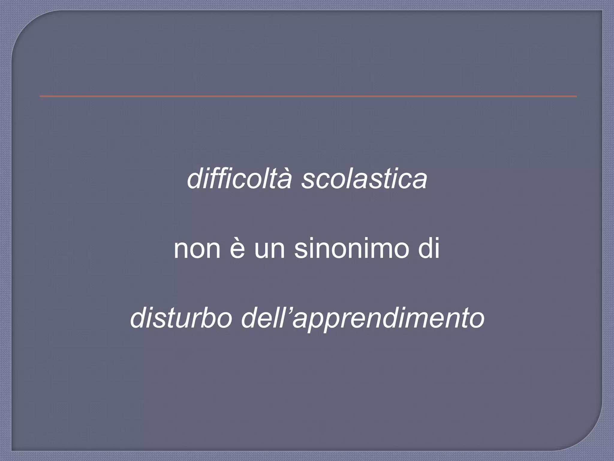difficoltà scolastica
non è un sinonimo di
disturbo dell’apprendimento
 