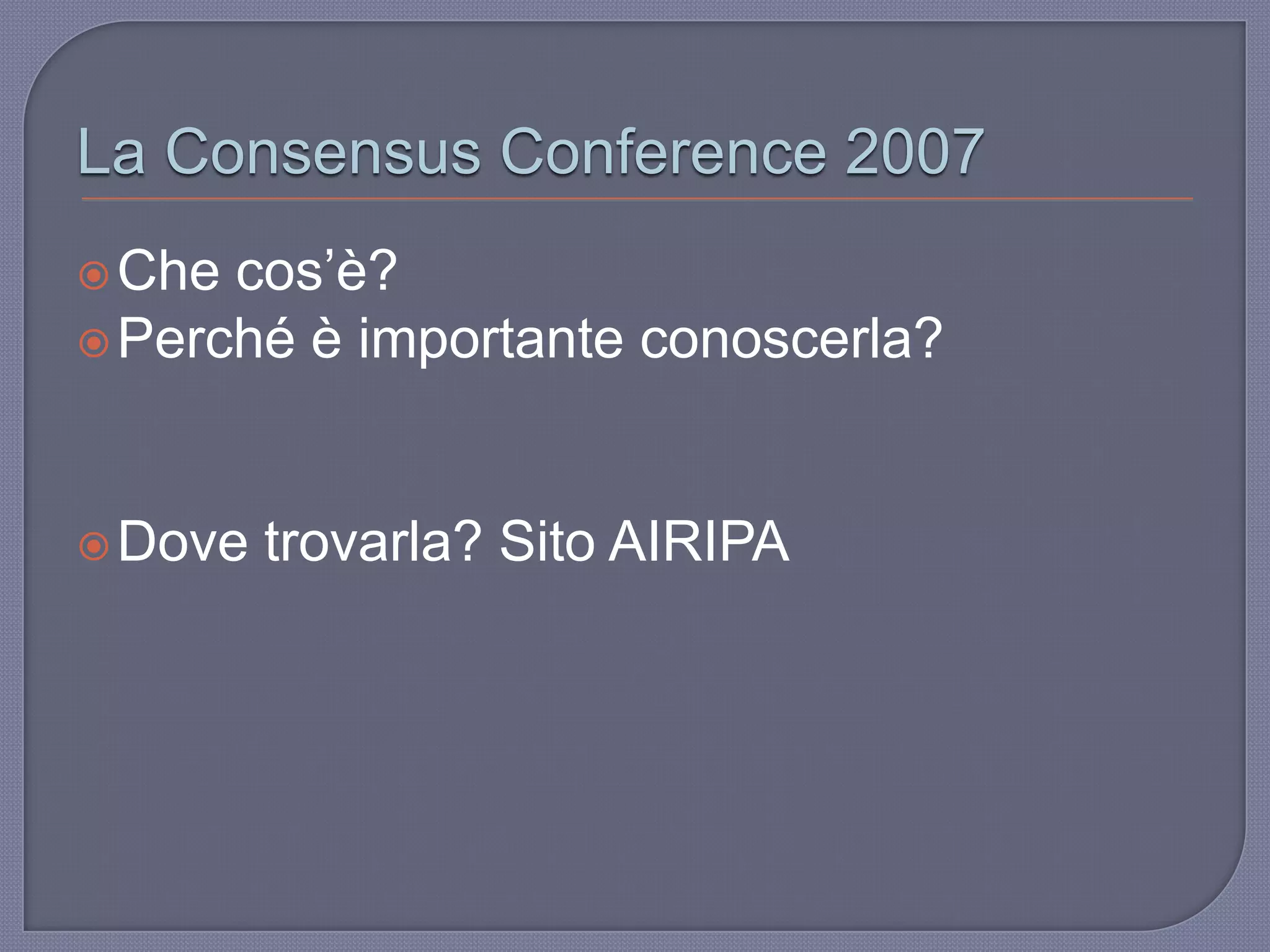 La Consensus Conference 2007
Che cos‟è?
Perché è importante conoscerla?
Dove trovarla? Sito AIRIPA
 