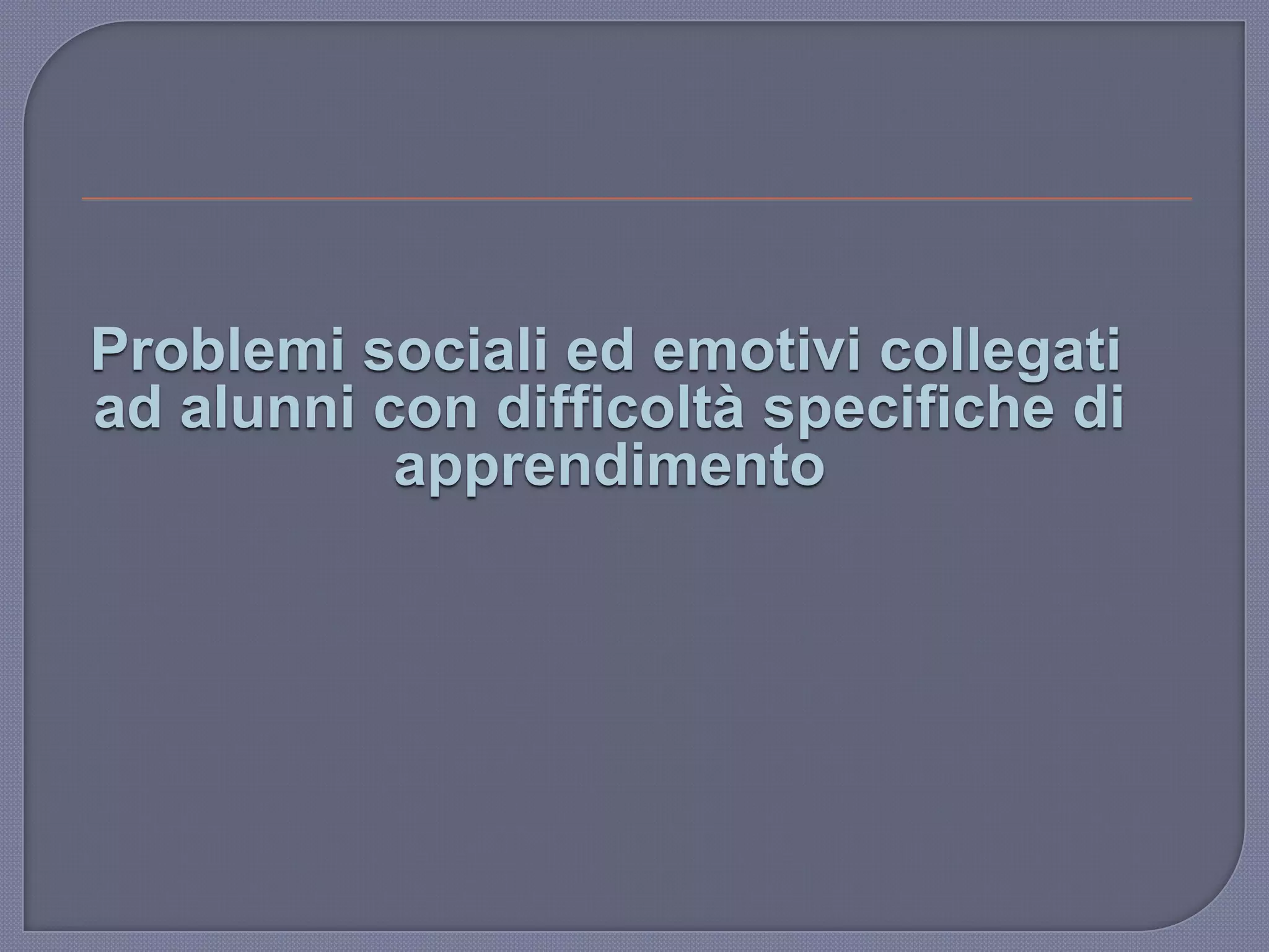 Problemi sociali ed emotivi collegati
ad alunni con difficoltà specifiche di
apprendimento
 